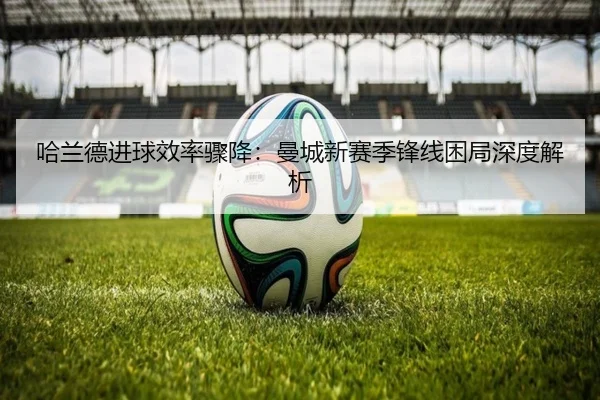 哈兰德进球效率骤降：曼城新赛季锋线困局深度解析