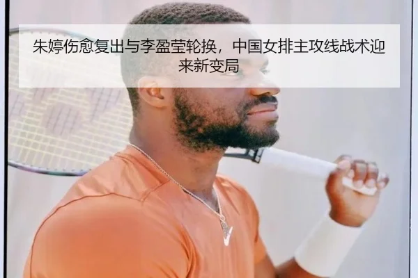 朱婷伤愈复出与李盈莹轮换，中国女排主攻线战术迎来新变局