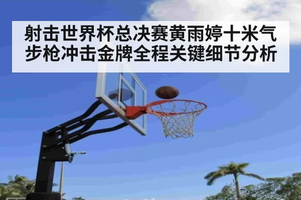 射击世界杯总决赛黄雨婷十米气步枪冲击金牌全程关键细节分析