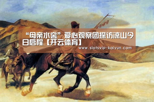 “母亲水窖”爱心观察团探访凉山今日启程【开云体育】(图3) 开云足球