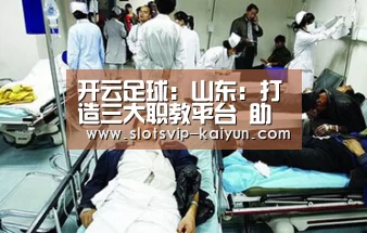 开云足球:山东:打造三大职教平台 助推新旧动能转化(图2) 开云赛事