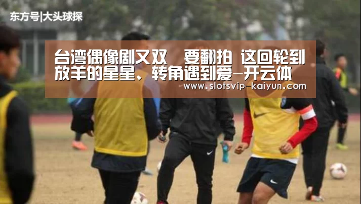 台湾偶像剧又双叒要翻拍 这回轮到放羊的星星、转角遇到爱-开云体育(图3) 开云篮球