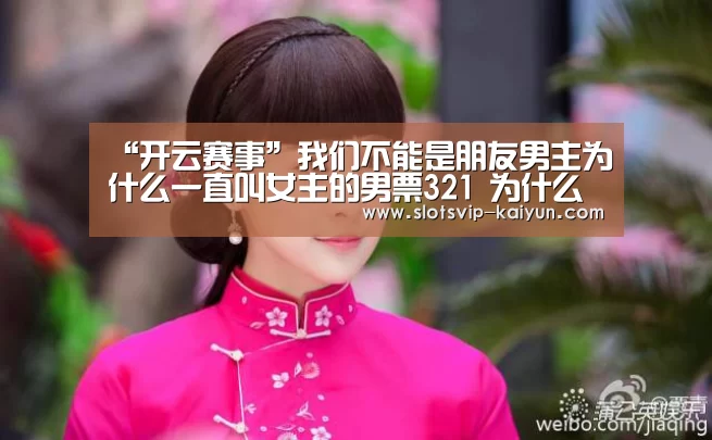 “开云赛事”我们不能是朋友男主为什么一直叫女主的男票321 为什么呢(图2) 开云赛事