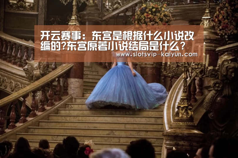开云赛事:东宫是根据什么小说改编的?东宫原著小说结局是什么?(图2) 开云体育