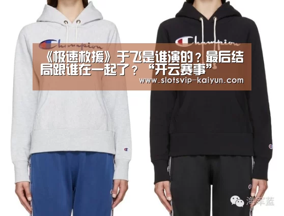 《极速救援》于飞是谁演的?最后结局跟谁在一起了?“开云赛事”(图1) 开云篮球